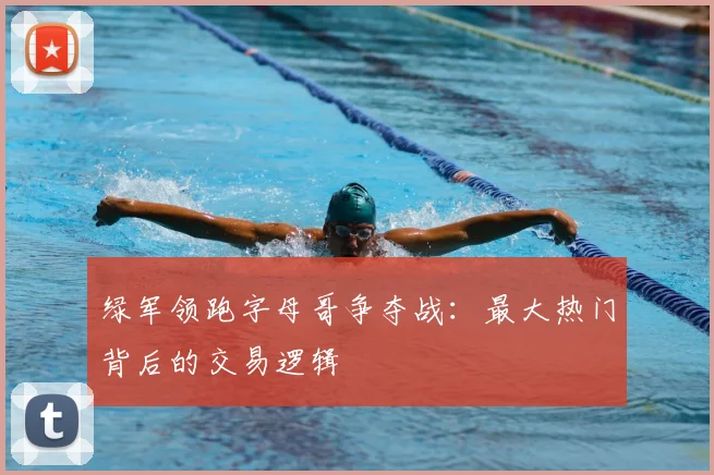 绿军领跑字母哥争夺战:最大热门背后的交易逻辑