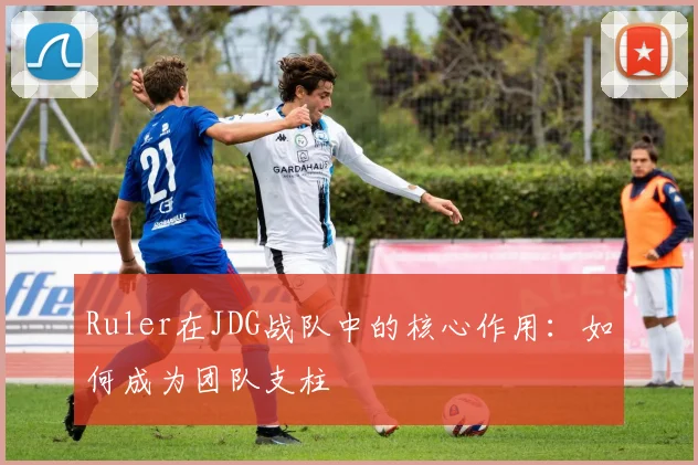 Ruler在JDG战队中的核心作用:如何成为团队支柱