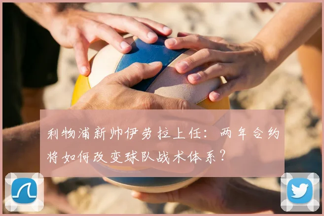 利物浦新帅伊劳拉上任:两年合约将如何改变球队战术体系?