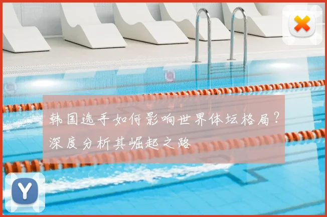 韩国选手如何影响世界体坛格局?深度分析其崛起之路