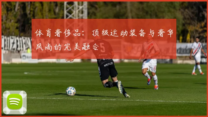 体育奢侈品:顶级运动装备与奢华风尚的完美融合