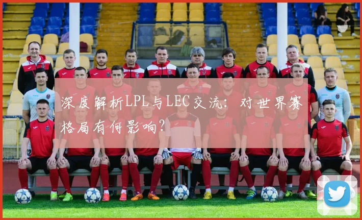 深度解析LPL与LEC交流:对世界赛格局有何影响?