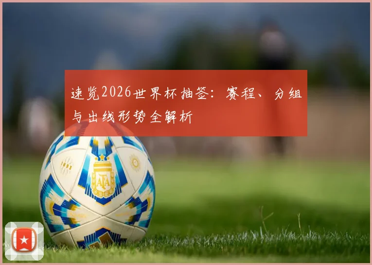 速览2026世界杯抽签:赛程、分组与出线形势全解析