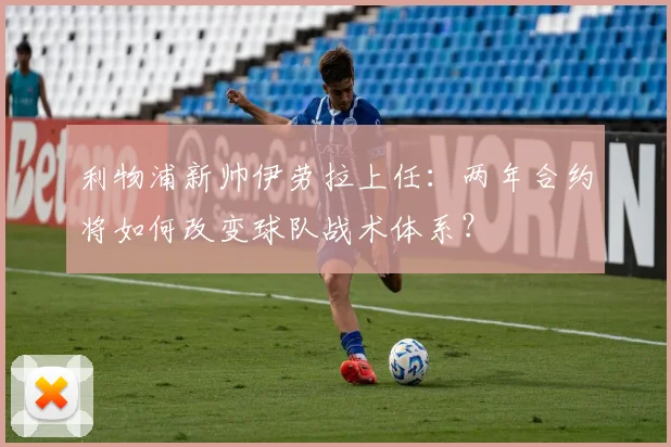 利物浦新帅伊劳拉上任:两年合约将如何改变球队战术体系?