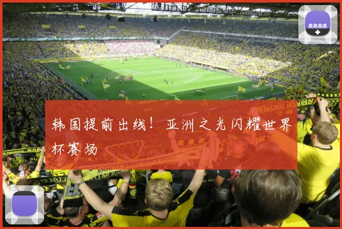 韩国提前出线!亚洲之光闪耀世界杯赛场
