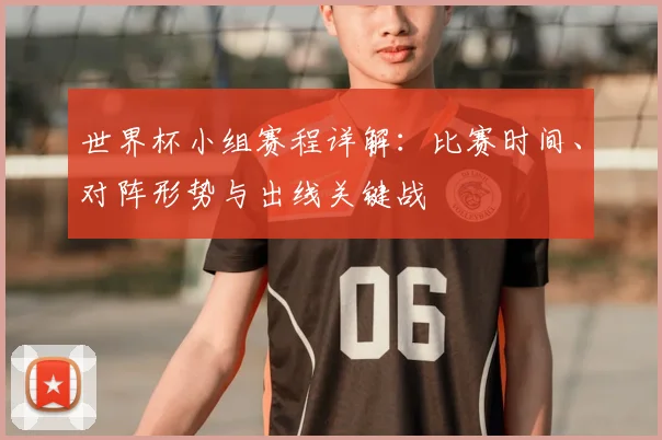 世界杯小组赛程详解:比赛时间、对阵形势与出线关键战
