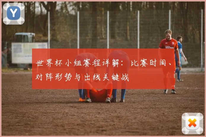 世界杯小组赛程详解:比赛时间、对阵形势与出线关键战