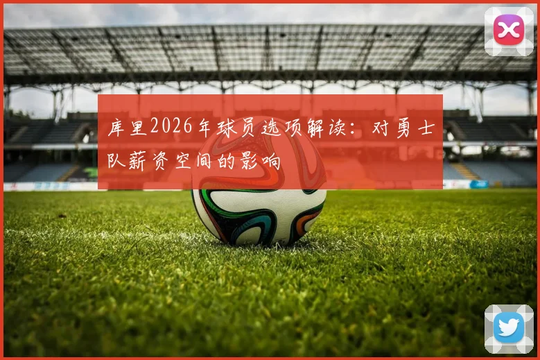 库里2026年球员选项解读:对勇士队薪资空间的影响