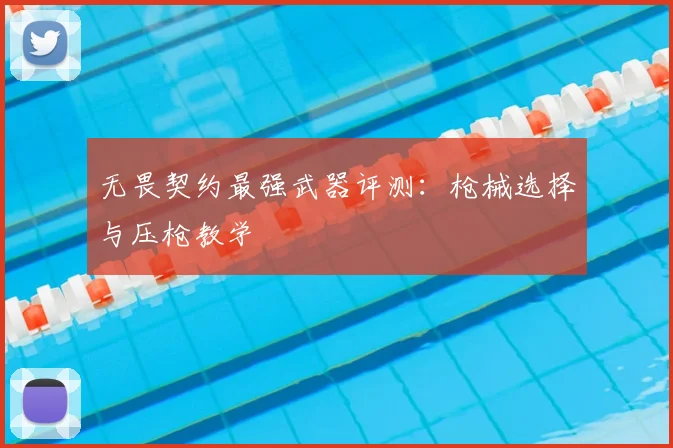 无畏契约最强武器评测：枪械选择与压枪教学