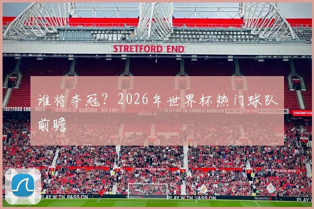 谁将夺冠?2026年世界杯热门球队前瞻