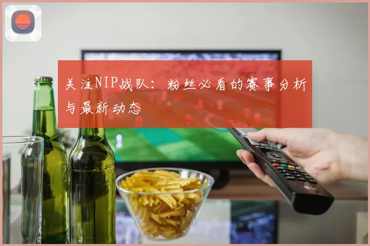 关注NIP战队:粉丝必看的赛事分析与最新动态
