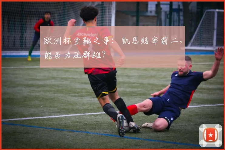 欧洲杯金靴之争:凯恩赔率前二,能否力压群雄?