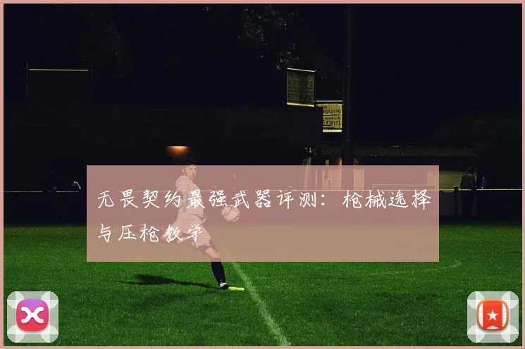无畏契约最强武器评测:枪械选择与压枪教学