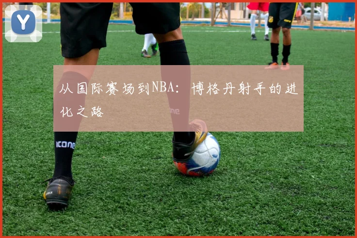 从国际赛场到NBA:博格丹射手的进化之路
