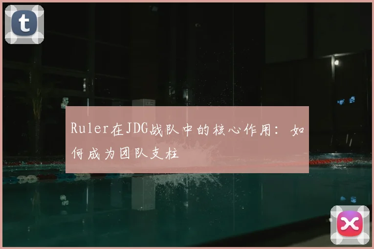 Ruler在JDG战队中的核心作用:如何成为团队支柱