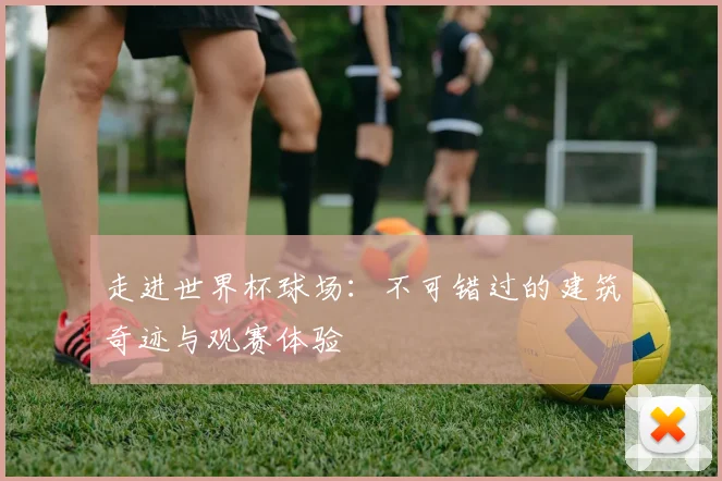 走进世界杯球场:不可错过的建筑奇迹与观赛体验