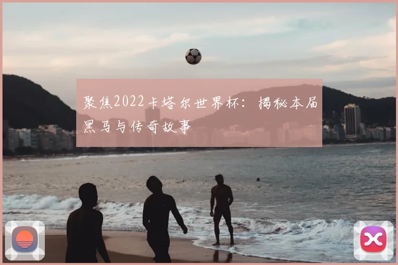 聚焦2022卡塔尔世界杯：揭秘本届黑马与传奇故事